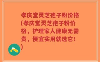 孝庆堂灵芝孢子粉价格(孝庆堂灵芝孢子粉价格，护理家人健康无需贵，便宜实用就选它！)