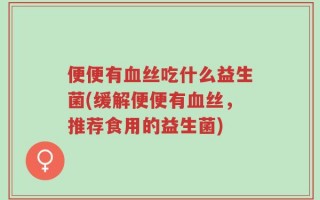 便便有血丝吃什么益生菌(缓解便便有血丝，推荐食用的益生菌)