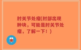 肘关节处瘤(肘部出现肿块，可能是肘关节处瘤，了解一下！)