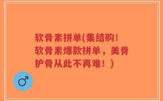 软骨素拼单(集结购！软骨素爆款拼单，美骨护骨从此不再难！)