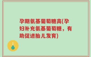 孕期氨基葡萄糖高(孕妇补充氨基葡萄糖，有助促进胎儿发育)