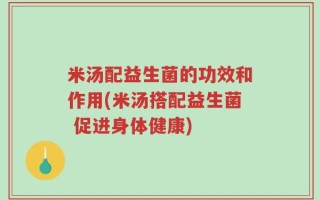 米汤配益生菌的功效和作用(米汤搭配益生菌 促进身体健康)