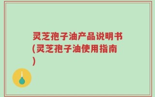 灵芝孢子油产品说明书(灵芝孢子油使用指南)