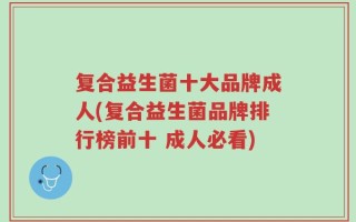 复合益生菌十大品牌成人(复合益生菌品牌排行榜前十 成人必看)