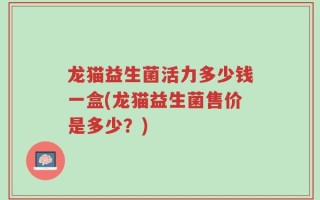 龙猫益生菌活力多少钱一盒(龙猫益生菌售价是多少？)