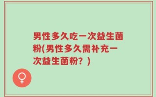 男性多久吃一次益生菌粉(男性多久需补充一次益生菌粉？)