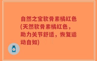 自然之宝软骨素橘红色(天然软骨素橘红色，助力关节舒适，恢复运动自如)