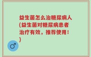 益生菌怎么治糖尿病人(益生菌对糖尿病患者治疗有效，推荐使用！)