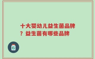 十大婴幼儿益生菌品牌？益生菌有哪些品牌