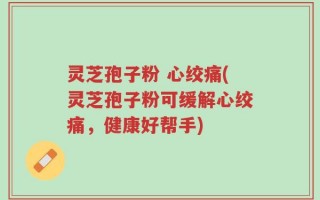 灵芝孢子粉 心绞痛(灵芝孢子粉可缓解心绞痛，健康好帮手)