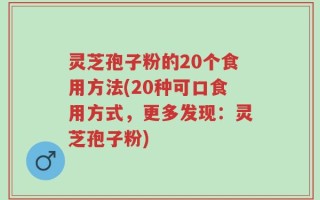 灵芝孢子粉的20个食用方法(20种可口食用方式，更多发现：灵芝孢子粉)