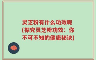 灵芝粉有什么功效呢 (探究灵芝粉功效：你不可不知的健康秘诀)