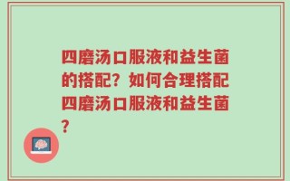 四磨汤口服液和益生菌的搭配？如何合理搭配四磨汤口服液和益生菌？