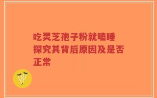 吃灵芝孢子粉就瞌睡 探究其背后原因及是否正常