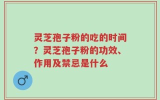 灵芝孢子粉的吃的时间？灵芝孢子粉的功效、作用及禁忌是什么