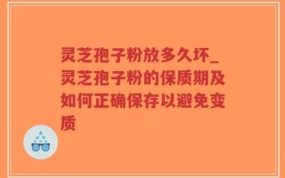 灵芝孢子粉放多久坏_灵芝孢子粉的保质期及如何正确保存以避免变质