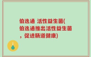 伯逸通 活性益生菌(伯逸通推出活性益生菌，促进肠道健康)