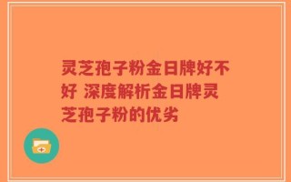 灵芝孢子粉金日牌好不好 深度解析金日牌灵芝孢子粉的优劣