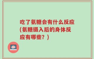 吃了氨糖会有什么反应(氨糖摄入后的身体反应有哪些？)