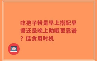 吃孢子粉是早上搭配早餐还是晚上助眠更靠谱？佳食用时机