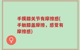 手摸膝关节有摩擦感(手触膝盖摩擦，感觉有摩擦感)