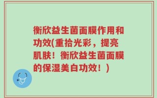 衡欣益生菌面膜作用和功效(重拾光彩，提亮肌肤！衡欣益生菌面膜的保湿美白功效！)