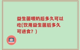 益生菌喂奶后多久可以吃(饮用益生菌后多久可进食？)