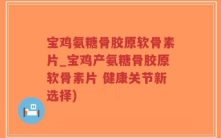 宝鸡氨糖骨胶原软骨素片_宝鸡产氨糖骨胶原软骨素片 健康关节新选择)