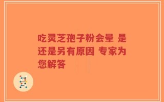 吃灵芝孢子粉会晕 是还是另有原因 专家为您解答