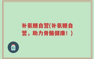 补氨糖自营(补氨糖自营，助力骨骼健康！)