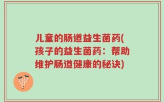 儿童的肠道益生菌药(孩子的益生菌药：帮助维护肠道健康的秘诀)