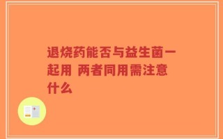 退烧药能否与益生菌一起用 两者同用需注意什么