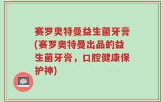 赛罗奥特曼益生菌牙膏(赛罗奥特曼出品的益生菌牙膏，口腔健康保护神)