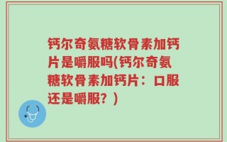 钙尔奇氨糖软骨素加钙片是嚼服吗(钙尔奇氨糖软骨素加钙片：口服还是嚼服？)