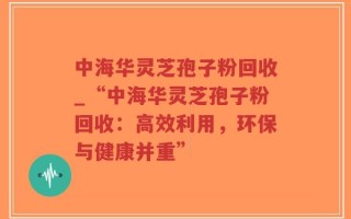 中海华灵芝孢子粉回收_“中海华灵芝孢子粉回收：高效利用，环保与健康并重”