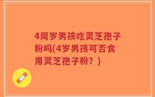 4周岁男孩吃灵芝孢子粉吗(4岁男孩可否食用灵芝孢子粉？)