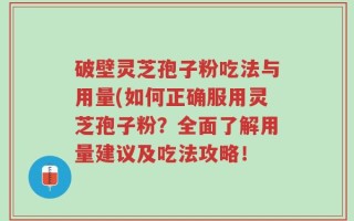 破壁灵芝孢子粉吃法与用量(如何正确服用灵芝孢子粉？全面了解用量建议及吃法攻略！