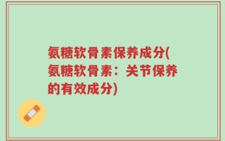 氨糖软骨素保养成分(氨糖软骨素：关节保养的有效成分)