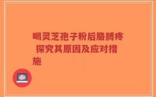 喝灵芝孢子粉后胳膊疼 探究其原因及应对措施
