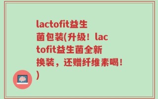 lactofit益生菌包装(升级！lactofit益生菌全新换装，还赠纤维素喝！)