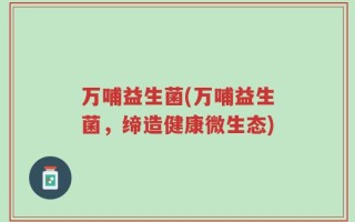 万哺益生菌(万哺益生菌，缔造健康微生态)