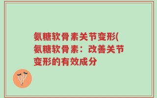 氨糖软骨素关节变形(氨糖软骨素：改善关节变形的有效成分