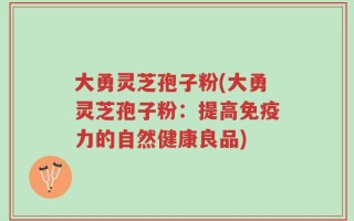 大勇灵芝孢子粉(大勇灵芝孢子粉：提高免疫力的自然健康良品)