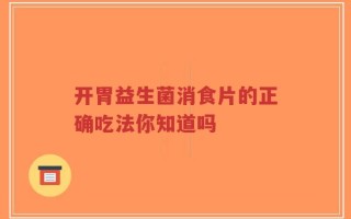 开胃益生菌消食片的正确吃法你知道吗