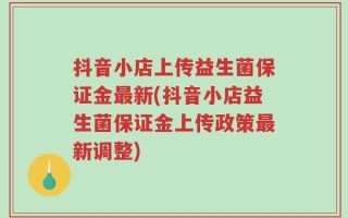 抖音小店上传益生菌保证金最新(抖音小店益生菌保证金上传政策最新调整)