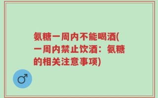 氨糖一周内不能喝酒(一周内禁止饮酒：氨糖的相关注意事项)