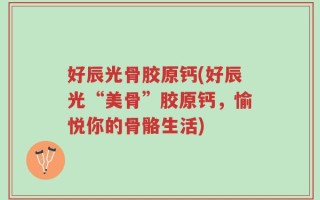 好辰光骨胶原钙(好辰光“美骨”胶原钙，愉悦你的骨骼生活)
