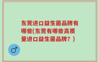 东莞进口益生菌品牌有哪些(东莞有哪些高质量进口益生菌品牌？)
