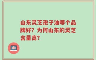 山东灵芝孢子油哪个品牌好？为何山东的灵芝含量高？