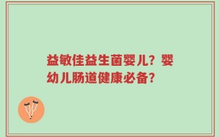 益敏佳益生菌婴儿？婴幼儿肠道健康必备？